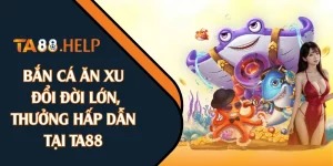 Bắn Cá Ăn Xu: Đổi Đời Lớn, Thưởng Hấp Dẫn Tại TA88