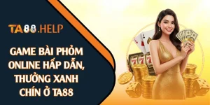 Game Bài Phỏm Online Hấp Dẫn, Thưởng Xanh Chín Ở TA88