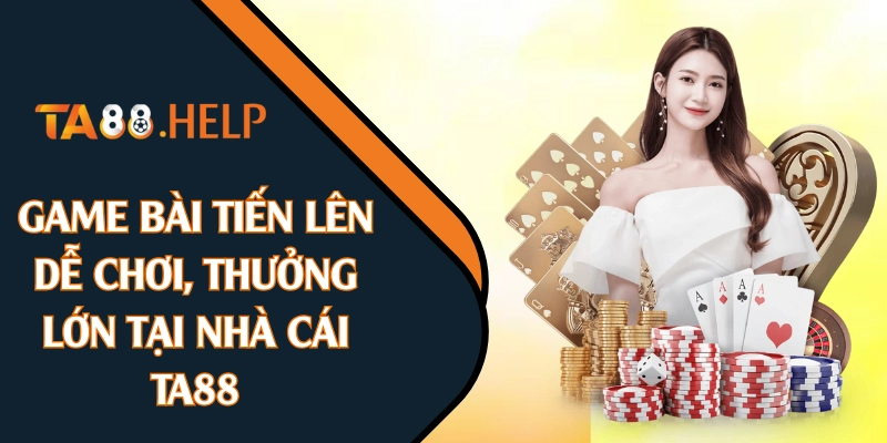 Game Bài Tiến Lên Dễ Chơi, Thưởng Lớn Tại Nhà Cái TA88