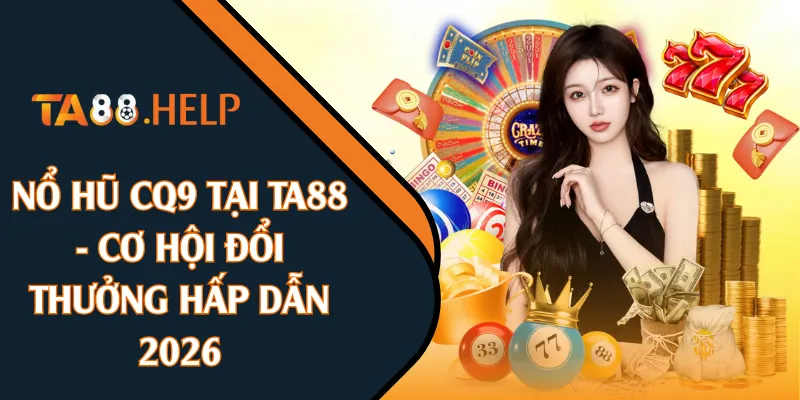 Nổ Hũ CQ9 Tại TA88 - Cơ Hội Đổi Thưởng Hấp Dẫn 2026